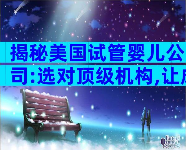 揭秘美国试管婴儿公司:选对顶级机构,让成功率飙升!