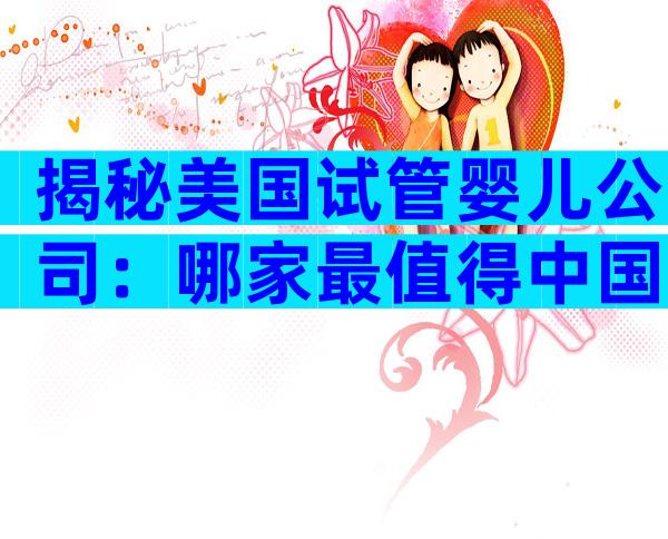 揭秘美国试管婴儿公司：哪家最值得中国家庭信赖？