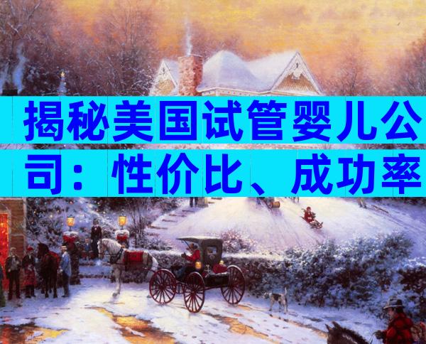 揭秘美国试管婴儿公司：性价比、成功率与隐形费用大揭秘