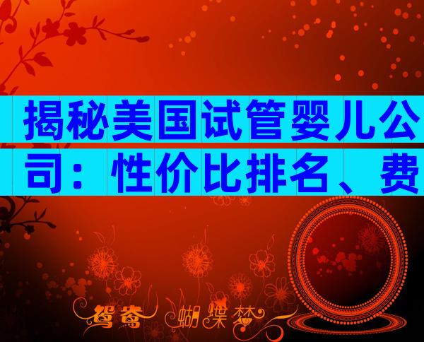 揭秘美国试管婴儿公司：性价比排名、费用明细与成功率全解析