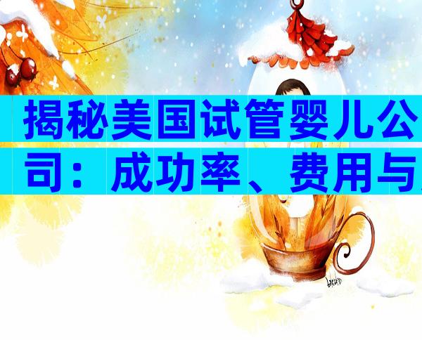揭秘美国试管婴儿公司：成功率、费用与服务全攻略