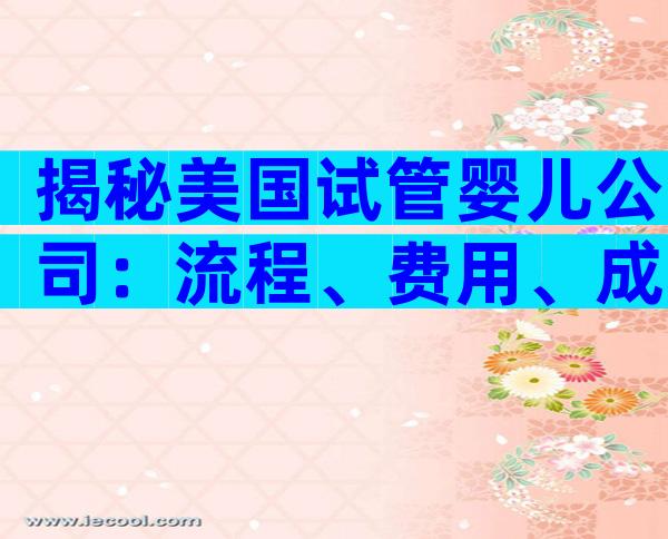 揭秘美国试管婴儿公司：流程、费用、成功率一网打尽