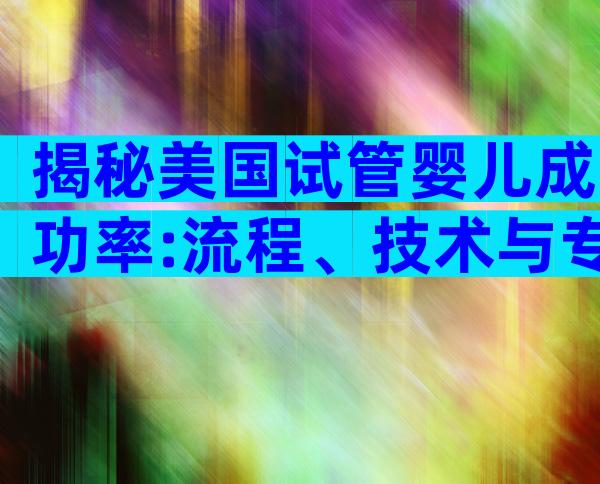 揭秘美国试管婴儿成功率:流程、技术与专家实战建议