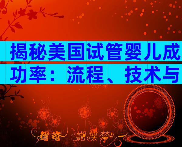 揭秘美国试管婴儿成功率：流程、技术与专家实战建议