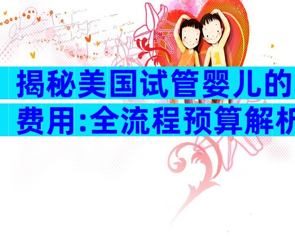 揭秘美国试管婴儿的费用:全流程预算解析与省钱攻略