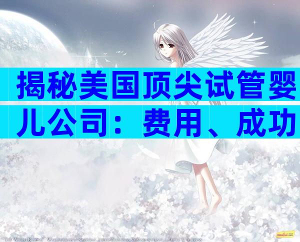 揭秘美国顶尖试管婴儿公司：费用、成功率与服务全攻略
