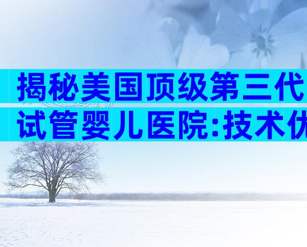 揭秘美国顶级第三代试管婴儿医院:技术优势与预约攻略