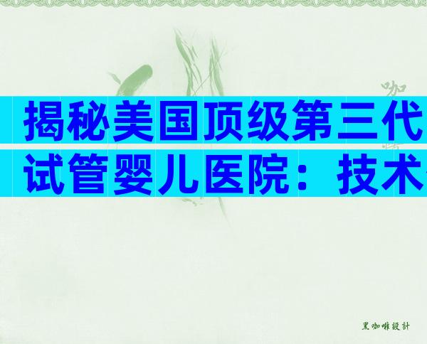 揭秘美国顶级第三代试管婴儿医院：技术优势与预约攻略