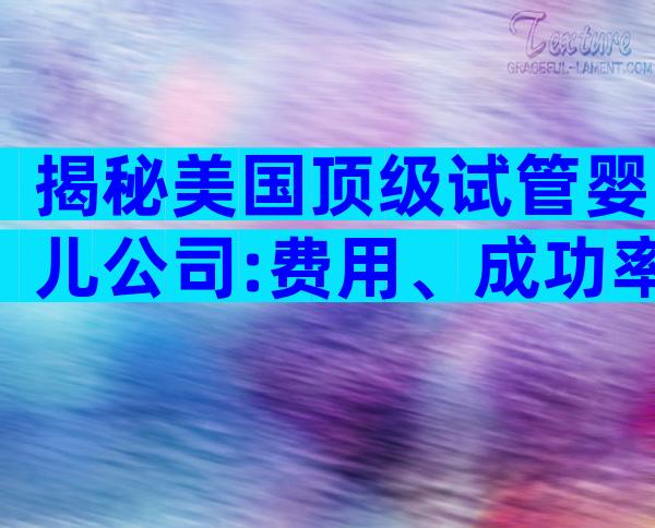 揭秘美国顶级试管婴儿公司:费用、成功率与服务全公开