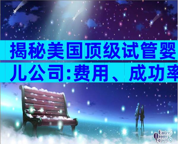 揭秘美国顶级试管婴儿公司:费用、成功率和服务全方位对比