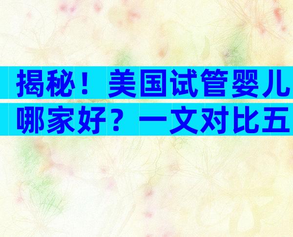 揭秘！美国试管婴儿哪家好？一文对比五大顶级生殖中心