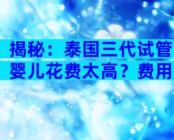 揭秘：泰国三代试管婴儿花费太高？费用及常见问题解答！