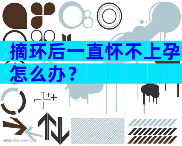 摘环后一直怀不上孕怎么办？