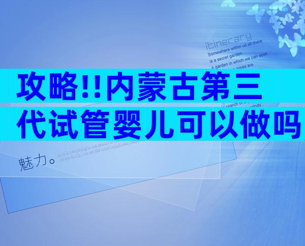 攻略!!内蒙古第三代试管婴儿可以做吗,8个方面分析