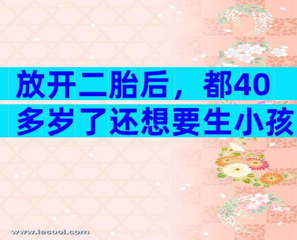 放开二胎后，都40多岁了还想要生小孩，可行吗？