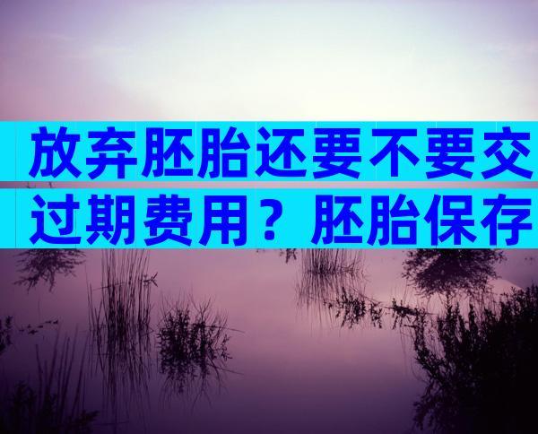 放弃胚胎还要不要交过期费用？胚胎保存费不交费会犯法