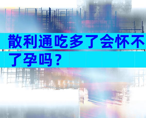 散利通吃多了会怀不了孕吗？