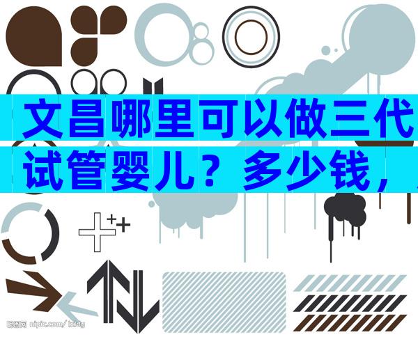文昌哪里可以做三代试管婴儿？多少钱，成功率高吗？