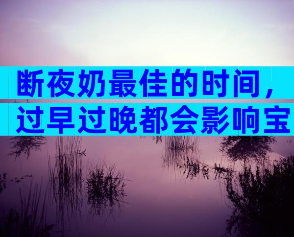 断夜奶最佳的时间，过早过晚都会影响宝宝生长发育