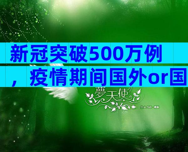 新冠突破500万例，疫情期间国外or国内试管婴儿怎么选择？
