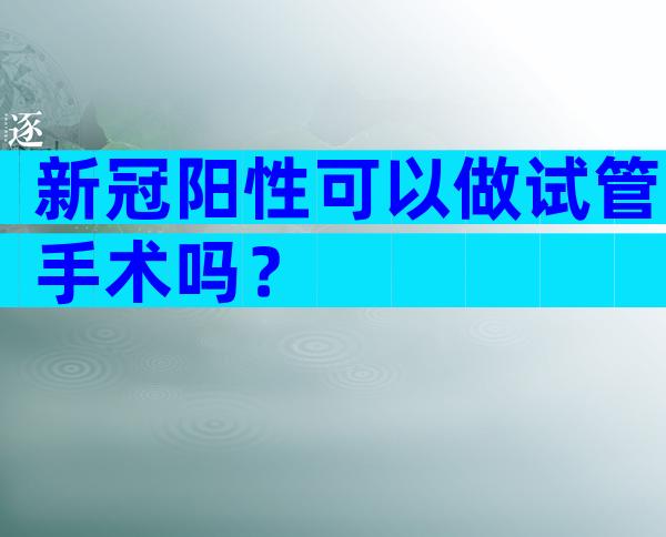 新冠阳性可以做试管手术吗？