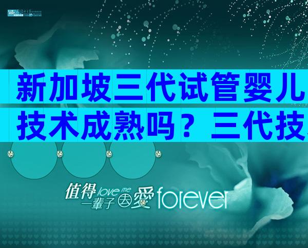 新加坡三代试管婴儿技术成熟吗？三代技术已步入成熟阶段！
