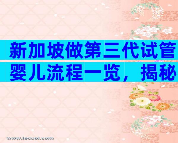 新加坡做第三代试管婴儿流程一览，揭秘试管婴儿流程时长！