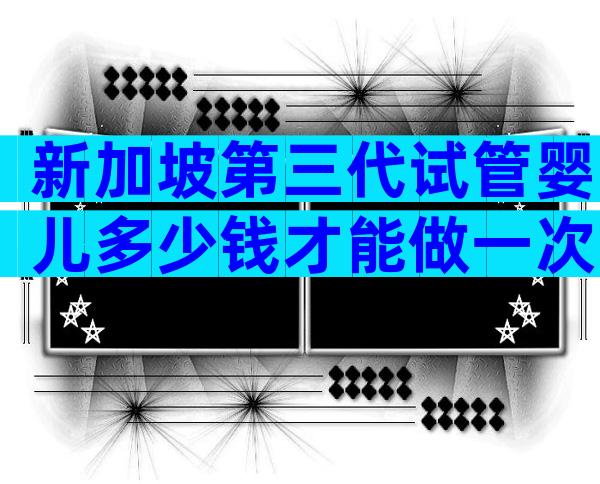 新加坡第三代试管婴儿多少钱才能做一次？