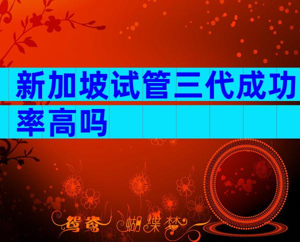 新加坡试管三代成功率高吗