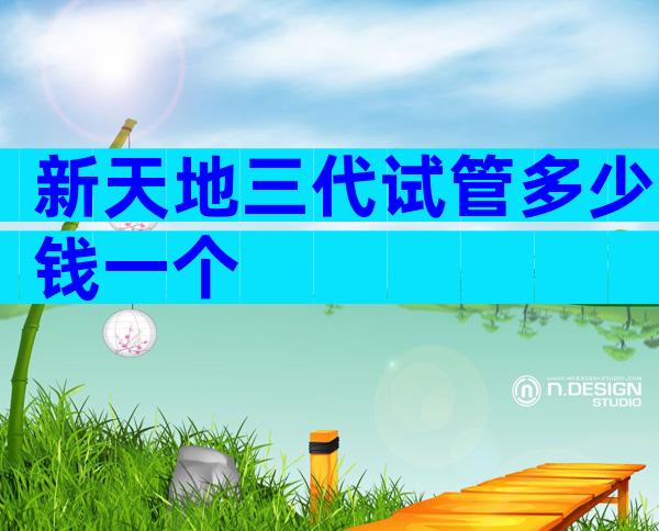 新天地三代试管多少钱一个