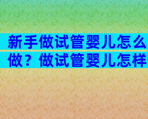 新手做试管婴儿怎么做？做试管婴儿怎样做？