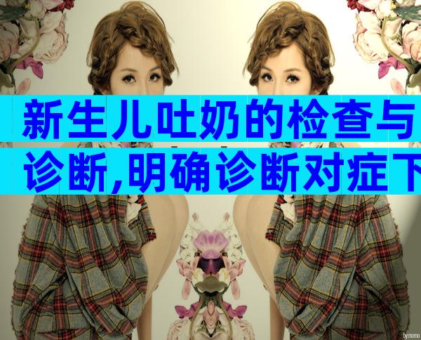 新生儿吐奶的检查与诊断,明确诊断对症下药!