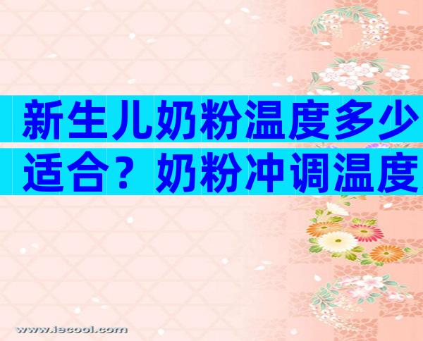 新生儿奶粉温度多少适合？奶粉冲调温度过高怎么办？