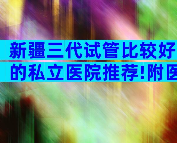 新疆三代试管比较好的私立医院推荐!附医院一览