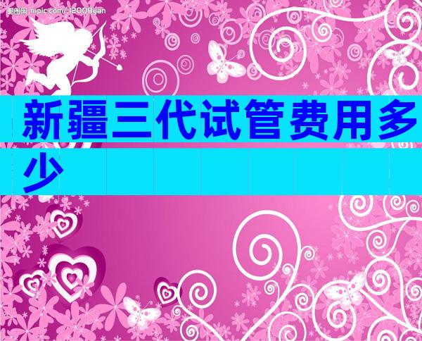 新疆三代试管费用多少