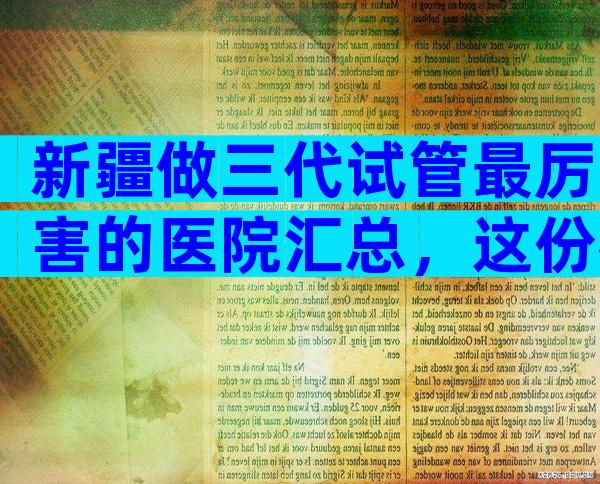 新疆做三代试管最厉害的医院汇总，这份名单值得一看