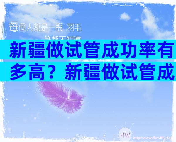 新疆做试管成功率有多高？新疆做试管成功率有多高呀？