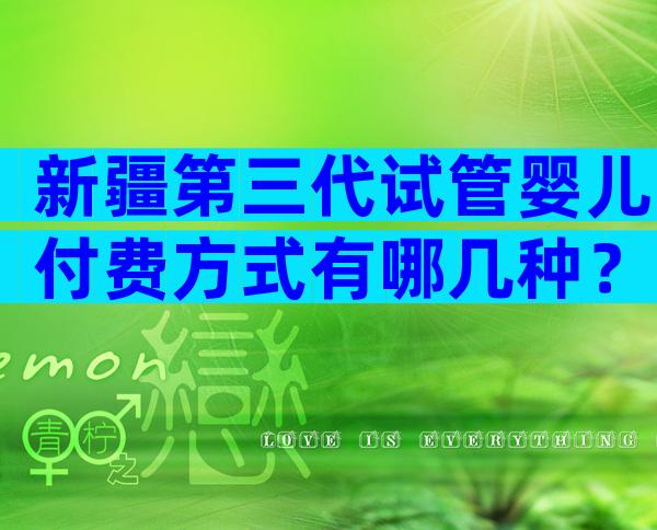 新疆第三代试管婴儿付费方式有哪几种？附详细费用明细！