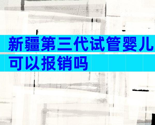 新疆第三代试管婴儿可以报销吗