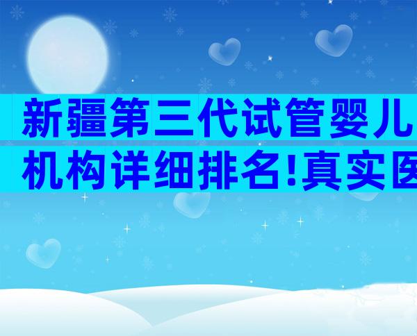 新疆第三代试管婴儿机构详细排名!真实医生解答