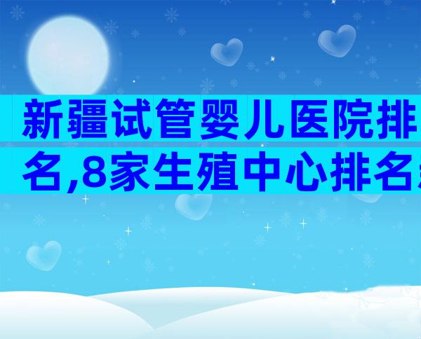 新疆试管婴儿医院排名,8家生殖中心排名新鲜出炉