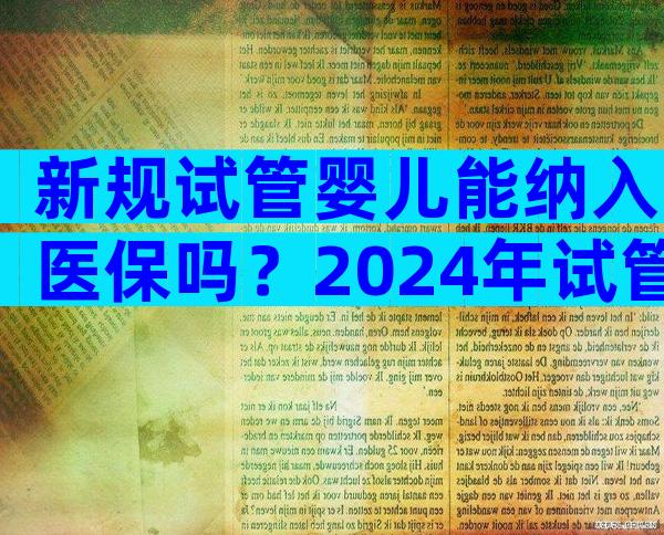 新规试管婴儿能纳入医保吗？2024年试管婴儿纳入医保