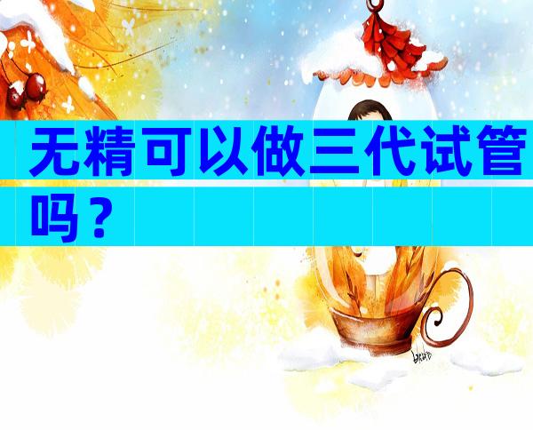 无精可以做三代试管吗？