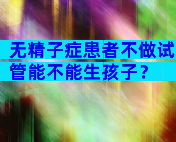无精子症患者不做试管能不能生孩子？