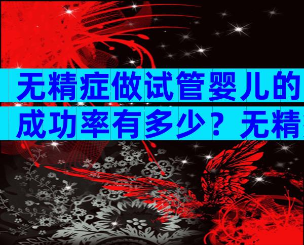 无精症做试管婴儿的成功率有多少？无精症不能做试管还有什么办法？