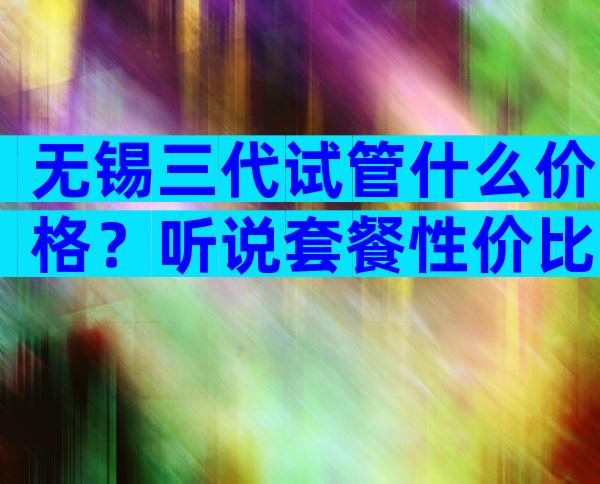 无锡三代试管什么价格？听说套餐性价比更高