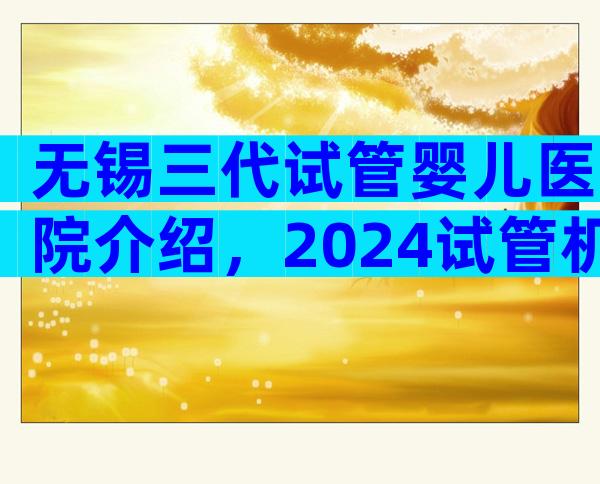 无锡三代试管婴儿医院介绍，2024试管机构成功率排名