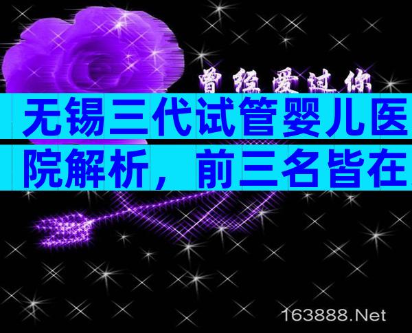 无锡三代试管婴儿医院解析，前三名皆在意料之中