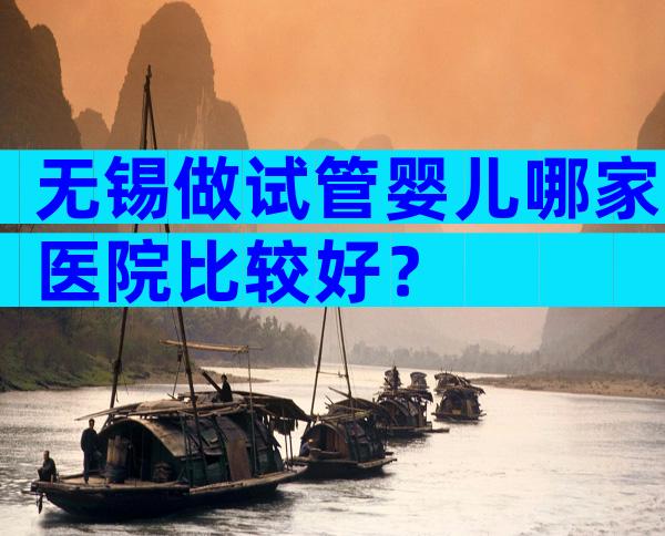 无锡做试管婴儿哪家医院比较好？