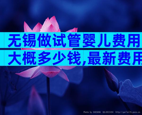 无锡做试管婴儿费用大概多少钱,最新费用明细